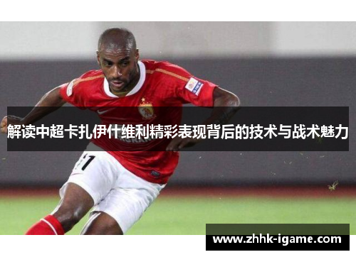 解读中超卡扎伊什维利精彩表现背后的技术与战术魅力