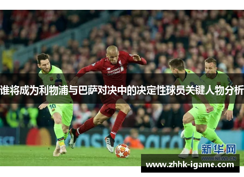 谁将成为利物浦与巴萨对决中的决定性球员关键人物分析