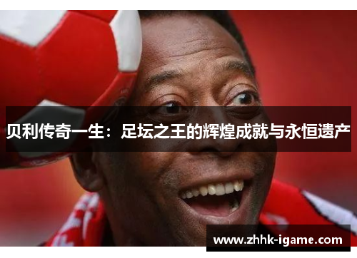 贝利传奇一生：足坛之王的辉煌成就与永恒遗产