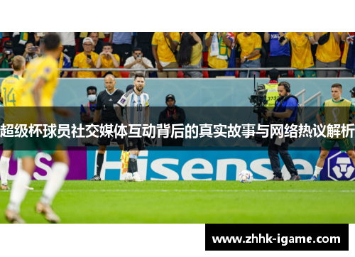 超级杯球员社交媒体互动背后的真实故事与网络热议解析