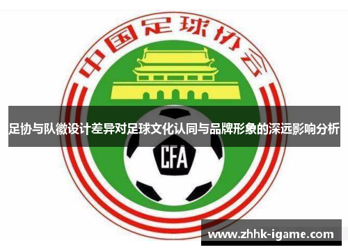 足协与队徽设计差异对足球文化认同与品牌形象的深远影响分析