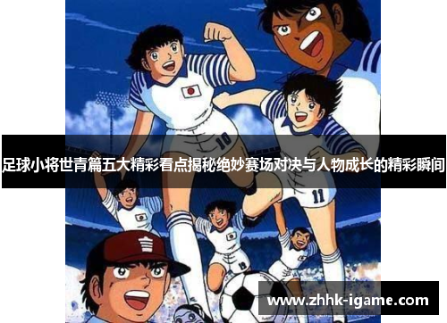 足球小将世青篇五大精彩看点揭秘绝妙赛场对决与人物成长的精彩瞬间