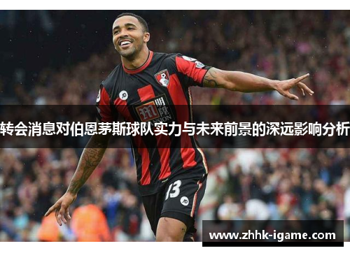 转会消息对伯恩茅斯球队实力与未来前景的深远影响分析