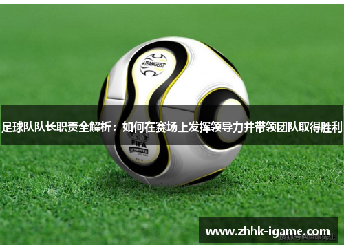 足球队队长职责全解析：如何在赛场上发挥领导力并带领团队取得胜利
