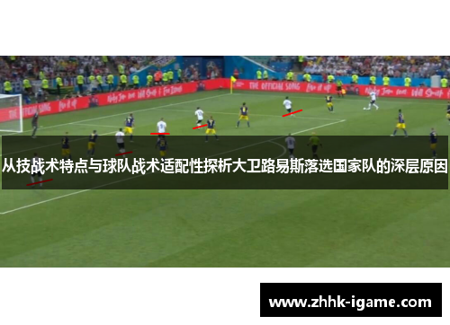 从技战术特点与球队战术适配性探析大卫路易斯落选国家队的深层原因