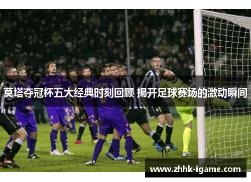 莫塔夺冠杯五大经典时刻回顾 揭开足球赛场的激动瞬间