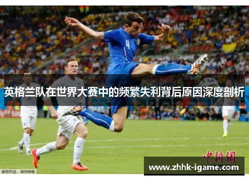 英格兰队在世界大赛中的频繁失利背后原因深度剖析