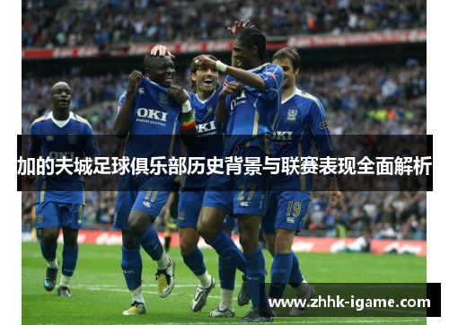 加的夫城足球俱乐部历史背景与联赛表现全面解析 加的夫城足球俱乐部历史背景与联赛表现全面解析