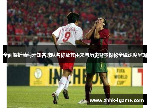全面解析葡萄牙知名球队名称及其由来与历史背景探秘全貌深度呈现 全面解析葡萄牙知名球队名称及其由来与历史背景探秘全貌深度呈现