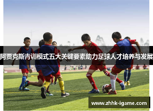 阿贾克斯青训模式五大关键要素助力足球人才培养与发展 阿贾克斯青训模式五大关键要素助力足球人才培养与发展