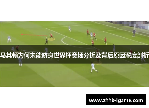 马其顿为何未能跻身世界杯赛场分析及背后原因深度剖析