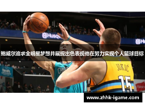 鲍威尔追求全明星梦想并展现出色表现他在努力实现个人篮球目标
