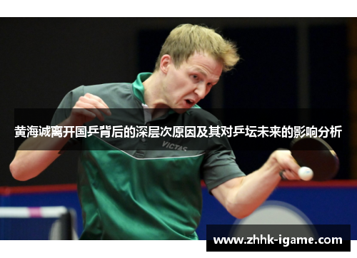 黄海诚离开国乒背后的深层次原因及其对乒坛未来的影响分析