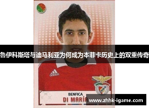 鲁伊科斯塔与迪马利亚为何成为本菲卡历史上的双重传奇 鲁伊科斯塔与迪马利亚为何成为本菲卡历史上的双重传奇