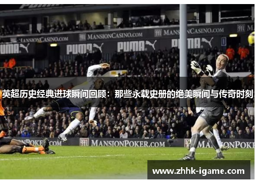 英超历史经典进球瞬间回顾：那些永载史册的绝美瞬间与传奇时刻