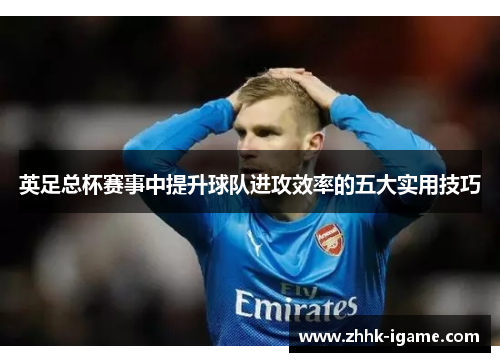 英足总杯赛事中提升球队进攻效率的五大实用技巧