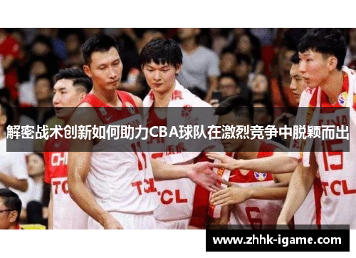 解密战术创新如何助力CBA球队在激烈竞争中脱颖而出