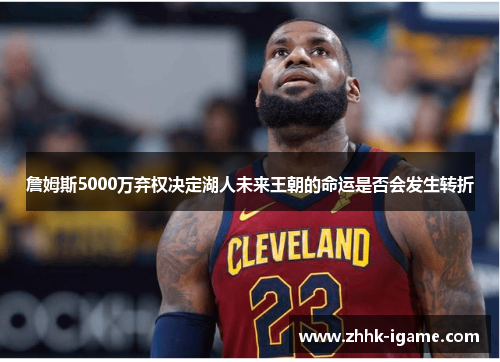 詹姆斯5000万弃权决定湖人未来王朝的命运是否会发生转折