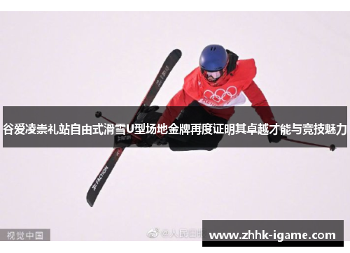 谷爱凌崇礼站自由式滑雪U型场地金牌再度证明其卓越才能与竞技魅力