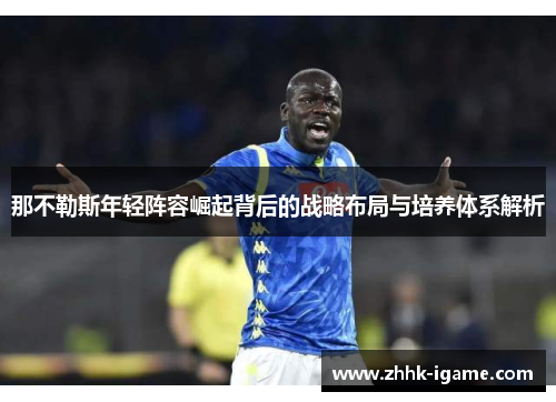 那不勒斯年轻阵容崛起背后的战略布局与培养体系解析 那不勒斯年轻阵容崛起背后的战略布局与培养体系解析