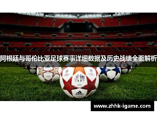 阿根廷与哥伦比亚足球赛事详细数据及历史战绩全面解析 阿根廷与哥伦比亚足球赛事详细数据及历史战绩全面解析