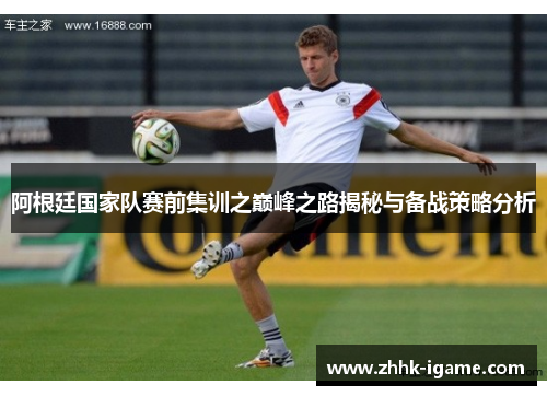 阿根廷国家队赛前集训之巅峰之路揭秘与备战策略分析