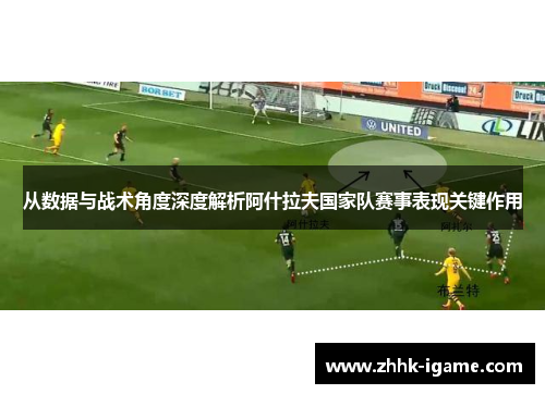 从数据与战术角度深度解析阿什拉夫国家队赛事表现关键作用