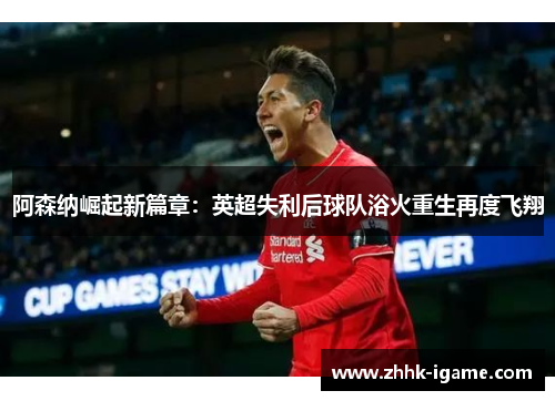 阿森纳崛起新篇章：英超失利后球队浴火重生再度飞翔