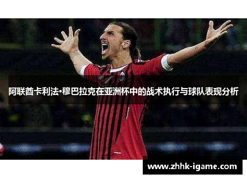 阿联酋卡利法·穆巴拉克在亚洲杯中的战术执行与球队表现分析 阿联酋卡利法·穆巴拉克在亚洲杯中的战术执行与球队表现分析