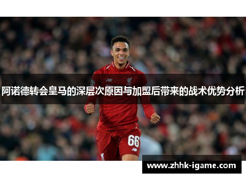 阿诺德转会皇马的深层次原因与加盟后带来的战术优势分析 阿诺德转会皇马的深层次原因与加盟后带来的战术优势分析