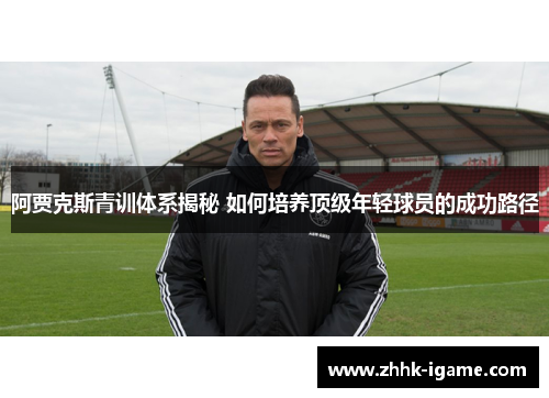 阿贾克斯青训体系揭秘 如何培养顶级年轻球员的成功路径