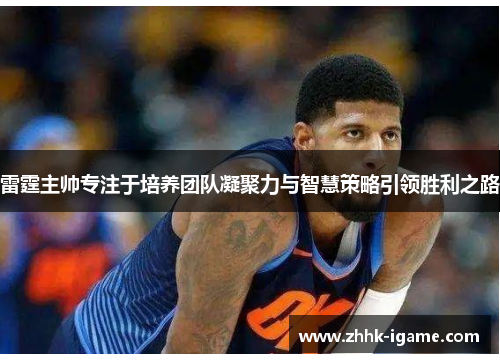 雷霆主帅专注于培养团队凝聚力与智慧策略引领胜利之路