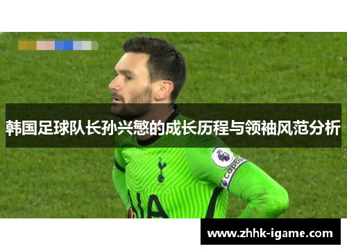 韩国足球队长孙兴慜的成长历程与领袖风范分析