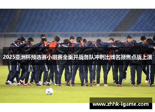 2025亚洲杯预选赛小组赛全面开战各队冲刺出线名额焦点战上演 2025亚洲杯预选赛小组赛全面开战各队冲刺出线名额焦点战上演