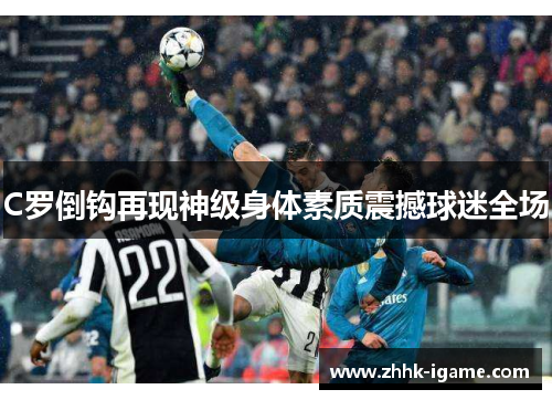 C罗倒钩再现神级身体素质震撼球迷全场