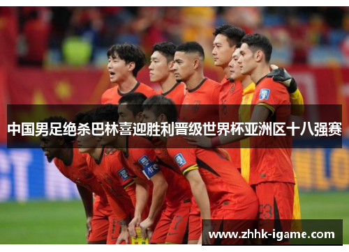 中国男足绝杀巴林喜迎胜利晋级世界杯亚洲区十八强赛