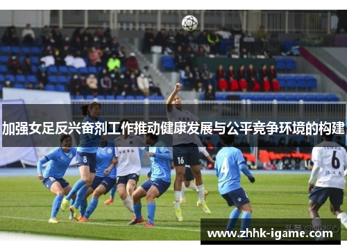 加强女足反兴奋剂工作推动健康发展与公平竞争环境的构建 加强女足反兴奋剂工作推动健康发展与公平竞争环境的构建