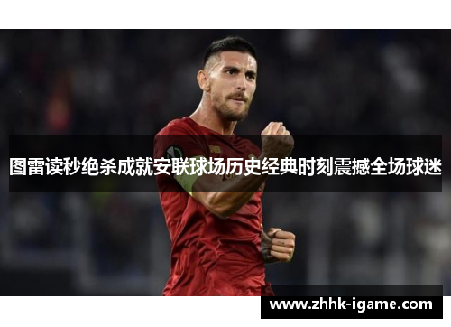 图雷读秒绝杀成就安联球场历史经典时刻震撼全场球迷