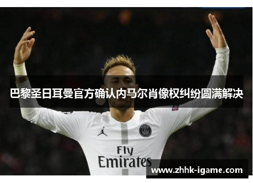 巴黎圣日耳曼官方确认内马尔肖像权纠纷圆满解决 巴黎圣日耳曼官方确认内马尔肖像权纠纷圆满解决