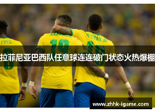 拉菲尼亚巴西队任意球连连破门状态火热爆棚 拉菲尼亚巴西队任意球连连破门状态火热爆棚