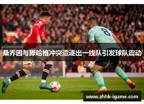 桑乔因与滕哈格冲突遭逐出一线队引发球队震动