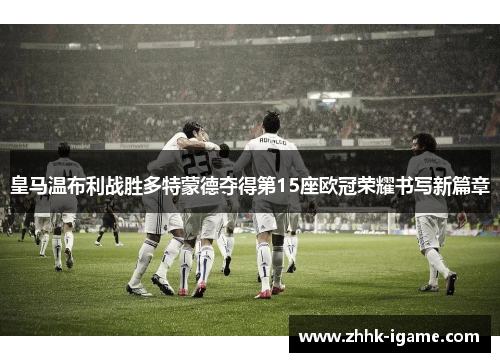 皇马温布利战胜多特蒙德夺得第15座欧冠荣耀书写新篇章