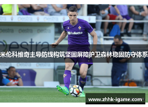 米伦科维奇主导防线构筑坚固屏障护卫森林稳固防守体系