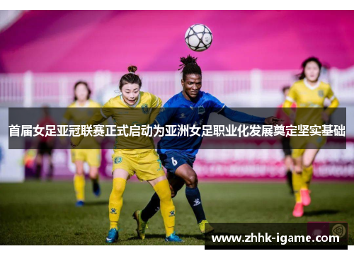 首届女足亚冠联赛正式启动为亚洲女足职业化发展奠定坚实基础