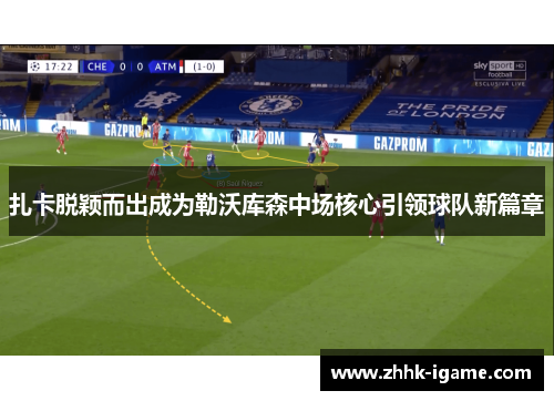 扎卡脱颖而出成为勒沃库森中场核心引领球队新篇章