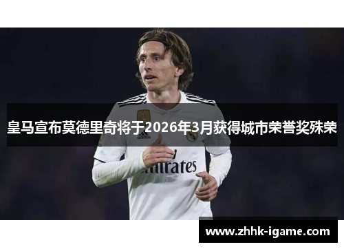 皇马宣布莫德里奇将于2026年3月获得城市荣誉奖殊荣