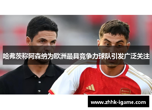 哈弗茨称阿森纳为欧洲最具竞争力球队引发广泛关注 哈弗茨称阿森纳为欧洲最具竞争力球队引发广泛关注